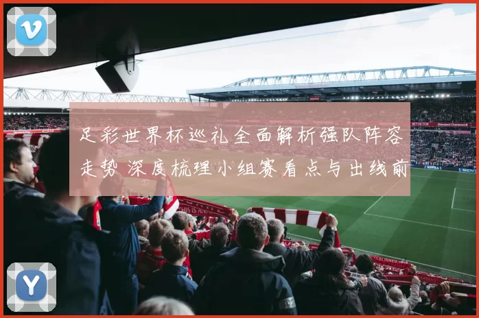 足彩世界杯巡礼全面解析强队阵容走势 深度梳理小组赛看点与出线前景