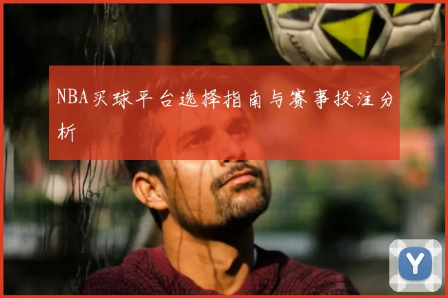 NBA买球平台选择指南与赛事投注分析
