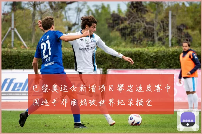 巴黎奥运会新增项目攀岩速度赛中国选手邓丽娟破世界纪录摘金