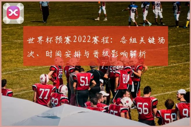 世界杯预赛2022赛程：各组关键场次、时间安排与晋级影响解析