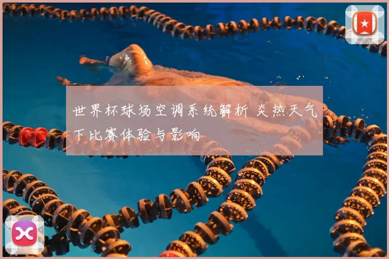 世界杯球场空调系统解析 炎热天气下比赛体验与影响