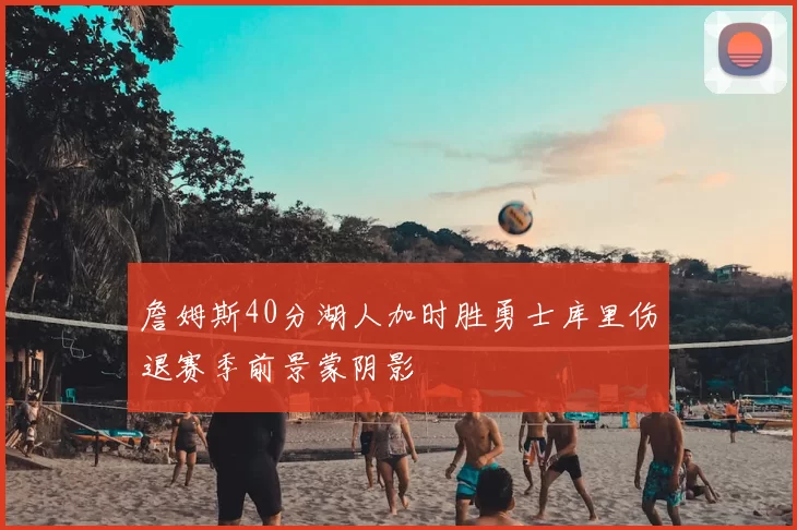 詹姆斯40分湖人加时胜勇士库里伤退赛季前景蒙阴影