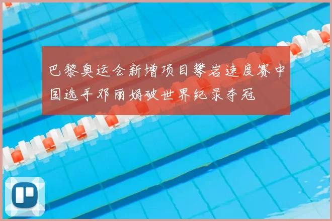巴黎奥运会新增项目攀岩速度赛中国选手邓丽娟破世界纪录夺冠