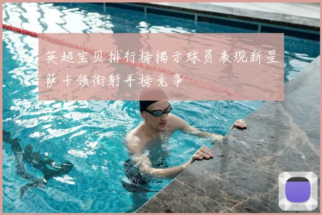 英超宝贝排行榜揭示球员表现新星萨卡领衔射手榜竞争