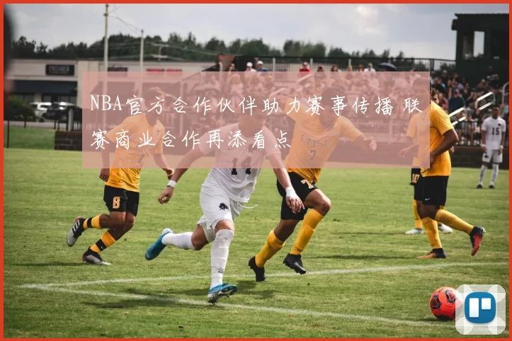 NBA官方合作伙伴助力赛事传播 联赛商业合作再添看点