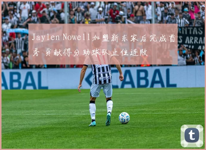 Jaylen Nowell加盟新东家后完成首秀 贡献得分助球队止住连败
